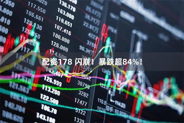 配资178 闪崩！暴跌超84%！