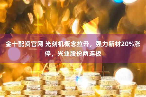 金十配资官网 光刻机概念拉升，强力新材20%涨停，兴业股份两连板