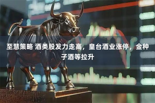 至慧策略 酒类股发力走高，皇台酒业涨停，金种子酒等拉升