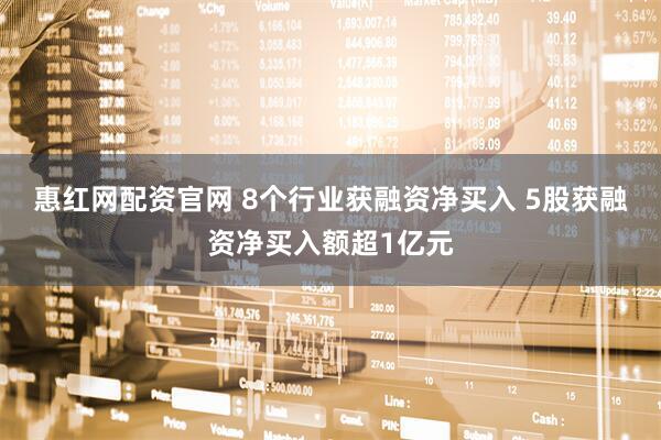 惠红网配资官网 8个行业获融资净买入 5股获融资净买入额超1亿元