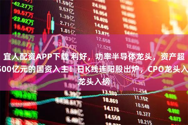 宜人配资APP下载 利好，功率半导体龙头，资产超2500亿元的国资入主！日K线连阳股出炉，CPO龙头入榜