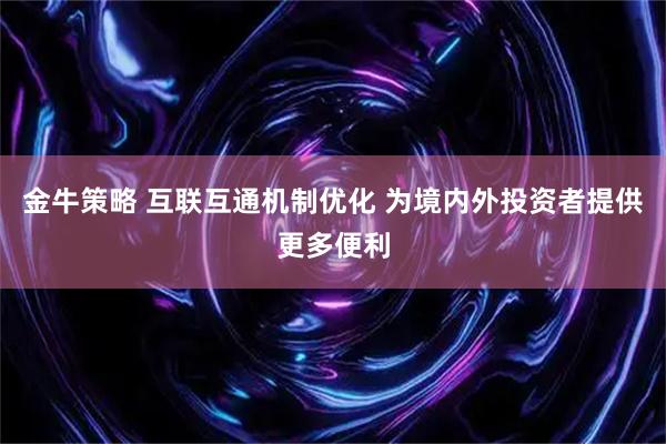 金牛策略 互联互通机制优化 为境内外投资者提供更多便利