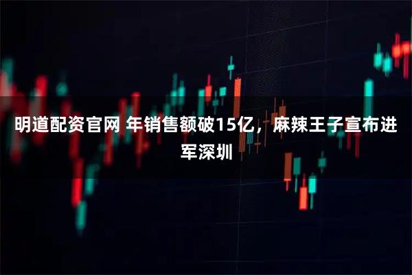明道配资官网 年销售额破15亿，麻辣王子宣布进军深圳