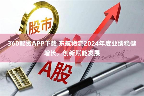 360配资APP下载 东航物流2024年度业绩稳健增长，创新赋能发展
