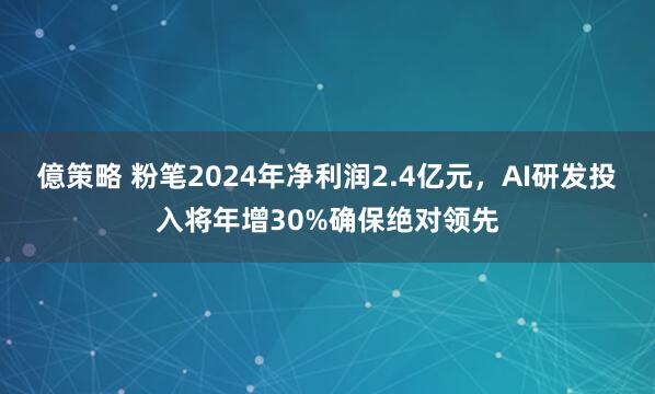 億策略 粉笔2024年净利润2.4亿元，AI研发投入将年增30%确保绝对领先