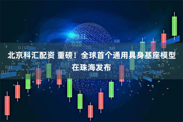 北京科汇配资 重磅！全球首个通用具身基座模型在珠海发布