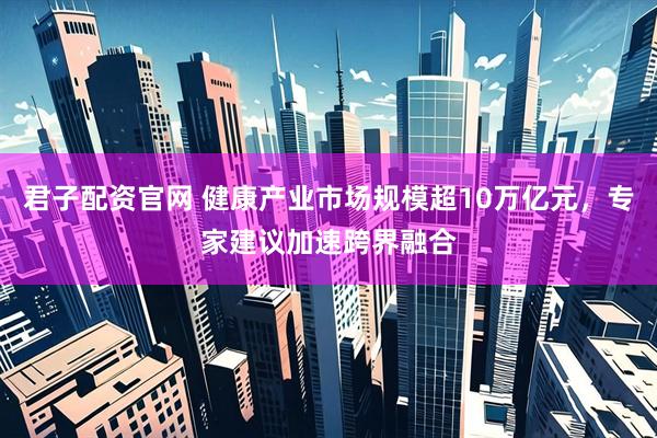 君子配资官网 健康产业市场规模超10万亿元，专家建议加速跨界融合