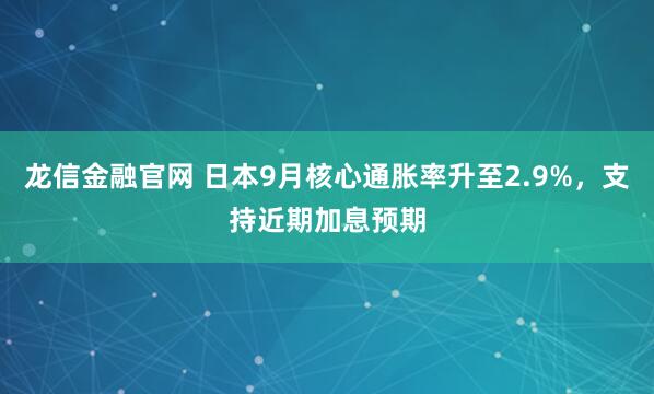 龙信金融官网 日本9月核心通胀率升至2.9%，支持近期加息预期