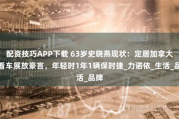 配资技巧APP下载 63岁史晓燕现状：定居加拿大，看车展放豪言，年轻时1年1辆保时捷_力诺依_生活_品牌