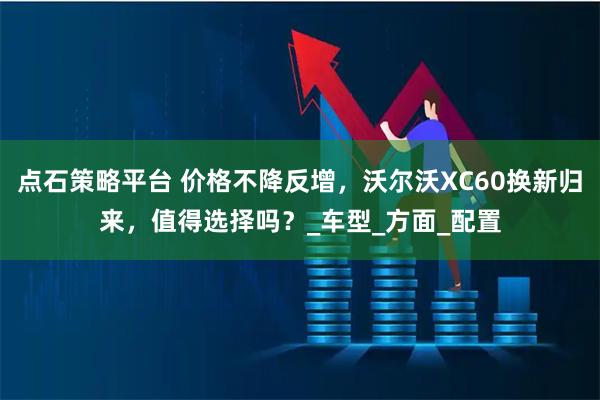 点石策略平台 价格不降反增，沃尔沃XC60换新归来，值得选择吗？_车型_方面_配置