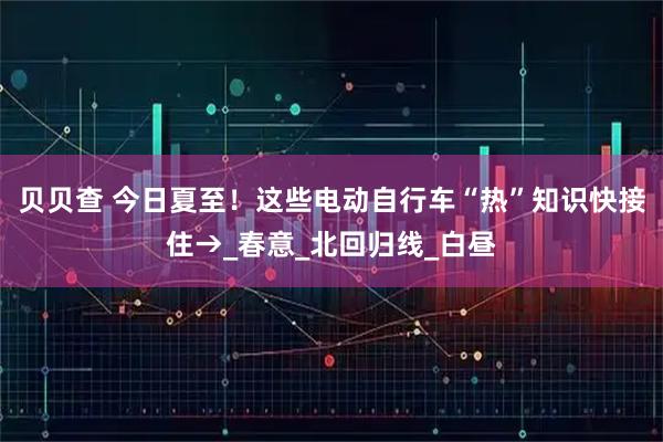 贝贝查 今日夏至！这些电动自行车“热”知识快接住→_春意_北回归线_白昼