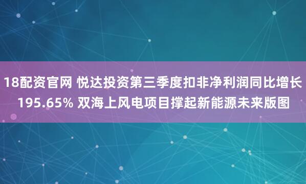 18配资官网 悦达投资第三季度扣非净利润同比增长195.65% 双海上风电项目撑起新能源未来版图