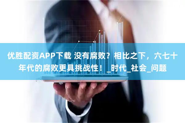 优胜配资APP下载 没有腐败？相比之下，六七十年代的腐败更具挑战性！_时代_社会_问题