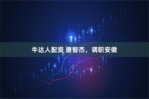 牛达人配资 唐智杰，调职安徽