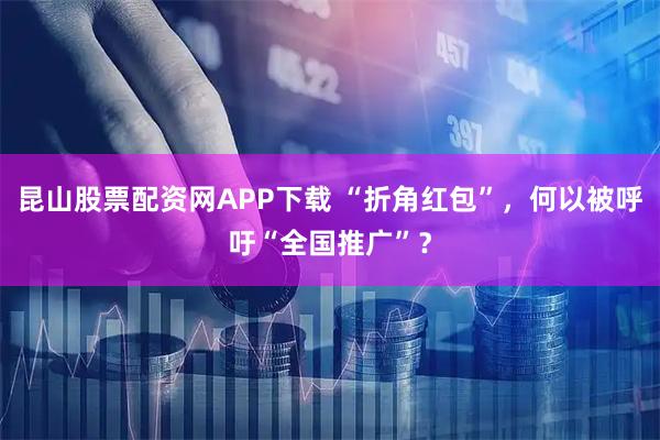 昆山股票配资网APP下载 “折角红包”，何以被呼吁“全国推广”？