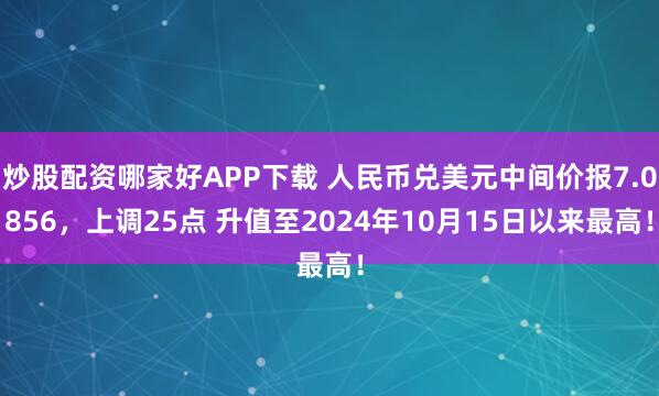 炒股配资哪家好APP下载 人民币兑美元中间价报7.0856，上调25点 升值至2024年10月15日以来最高！