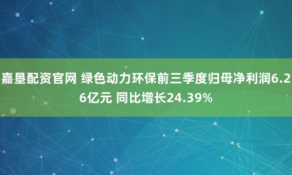嘉垦配资官网 绿色动力环保前三季度归母净利润6.26亿元 同比增长24.39%