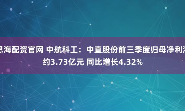 思海配资官网 中航科工：中直股份前三季度归母净利润约3.73亿元 同比增长4.32%