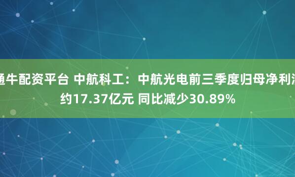 通牛配资平台 中航科工：中航光电前三季度归母净利润约17.37亿元 同比减少30.89%