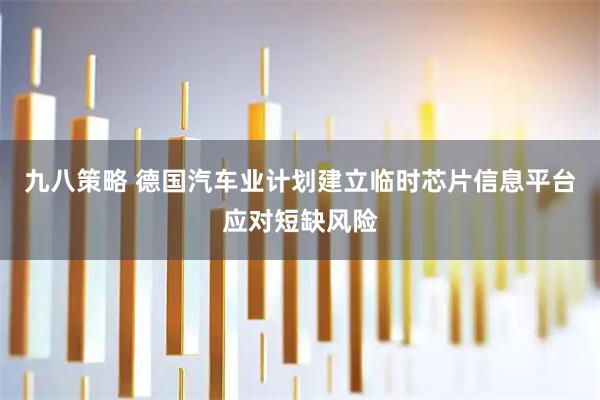 九八策略 德国汽车业计划建立临时芯片信息平台应对短缺风险