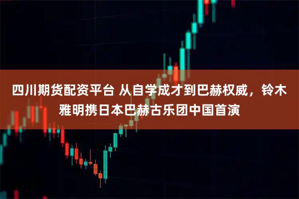 四川期货配资平台 从自学成才到巴赫权威，铃木雅明携日本巴赫古乐团中国首演