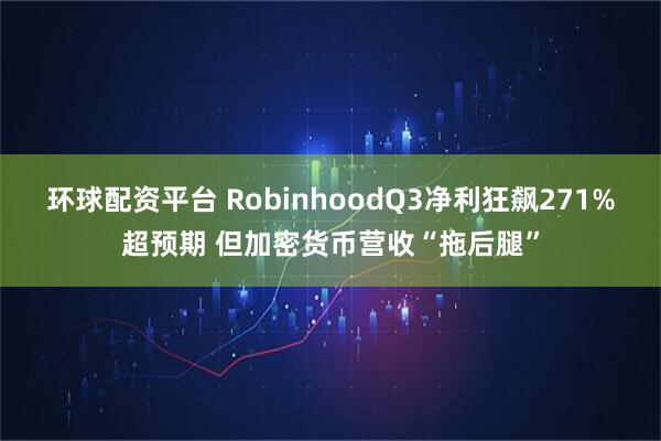 环球配资平台 RobinhoodQ3净利狂飙271%超预期 但加密货币营收“拖后腿”