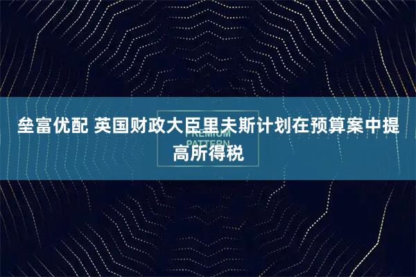 垒富优配 英国财政大臣里夫斯计划在预算案中提高所得税