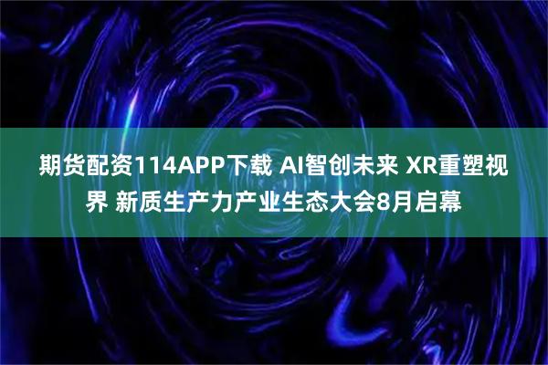 期货配资114APP下载 AI智创未来 XR重塑视界 新质生产力产业生态大会8月启幕
