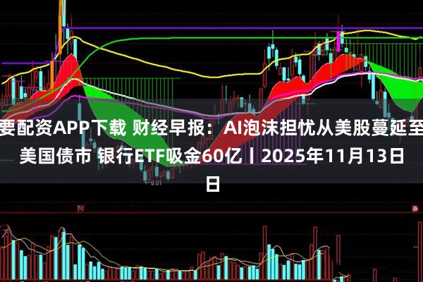 要配资APP下载 财经早报：AI泡沫担忧从美股蔓延至美国债市 银行ETF吸金60亿丨2025年11月13日