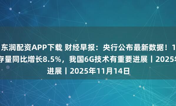 东润配资APP下载 财经早报：央行公布最新数据！10月末社融存量同比增长8.5%，我国6G技术有重要进展丨2025年11月14日