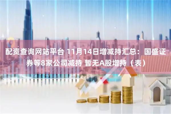 配资查询网站平台 11月14日增减持汇总：国盛证券等8家公司减持 暂无A股增持（表）