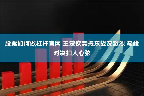 股票如何做杠杆官网 王楚钦樊振东战况激烈 巅峰对决扣人心弦