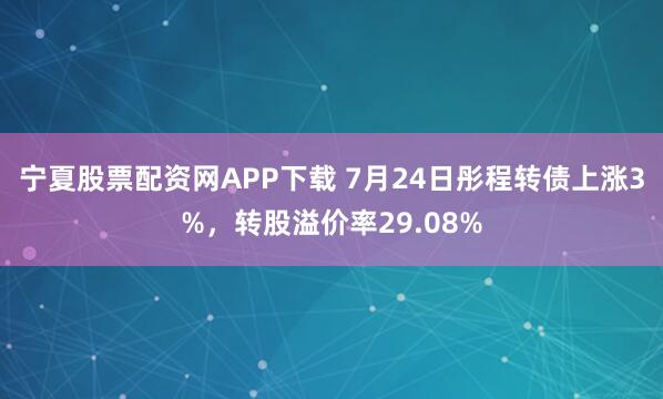 宁夏股票配资网APP下载 7月24日彤程转债上涨3%，转股溢价率29.08%