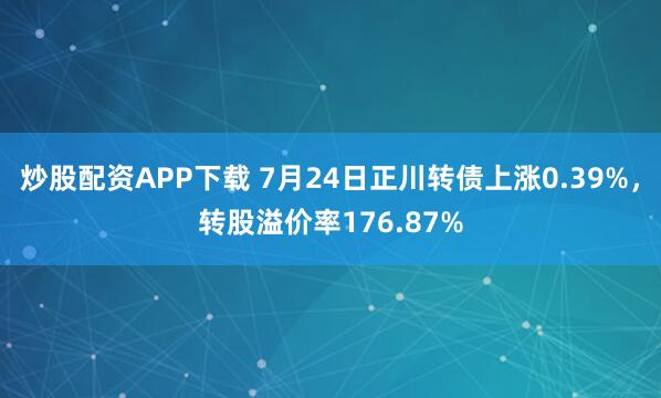 炒股配资APP下载 7月24日正川转债上涨0.39%，转股溢价率176.87%