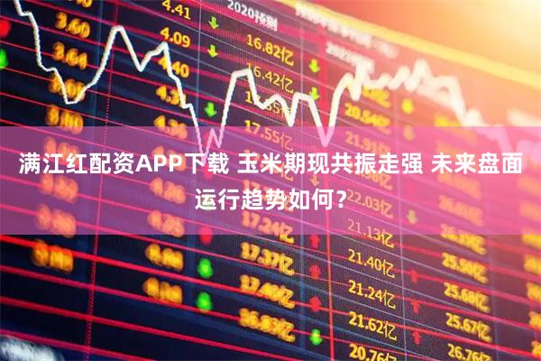 满江红配资APP下载 玉米期现共振走强 未来盘面运行趋势如何？