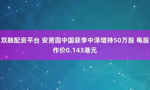 双融配资平台 安贤园中国获李中泽增持50万股 每股作价0.143港元