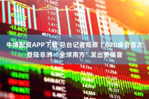 牛博配资APP下载 总台记者观察丨G20峰会首次登陆非洲 “全球南方”发出更强音