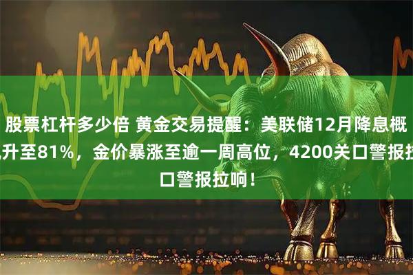 股票杠杆多少倍 黄金交易提醒：美联储12月降息概率飙升至81%，金价暴涨至逾一周高位，4200关口警报拉响！