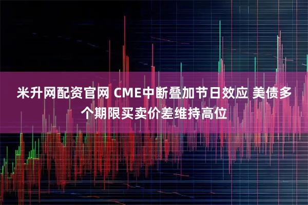 米升网配资官网 CME中断叠加节日效应 美债多个期限买卖价差维持高位