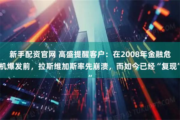 新手配资官网 高盛提醒客户：在2008年金融危机爆发前，拉斯维加斯率先崩溃，而如今已经“复现”