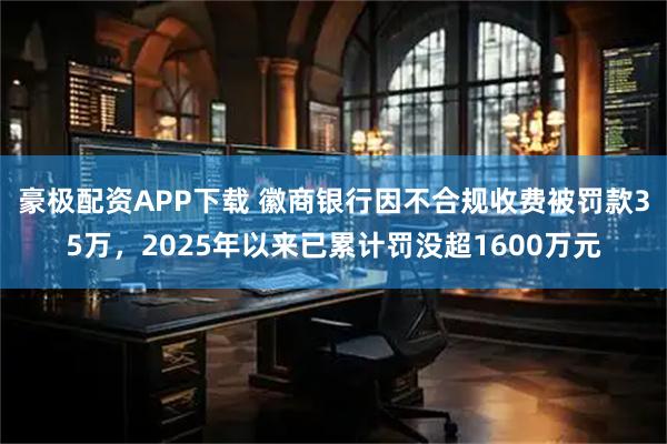 豪极配资APP下载 徽商银行因不合规收费被罚款35万，2025年以来已累计罚没超1600万元