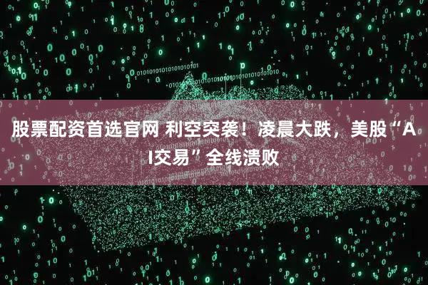 股票配资首选官网 利空突袭！凌晨大跌，美股“AI交易”全线溃败