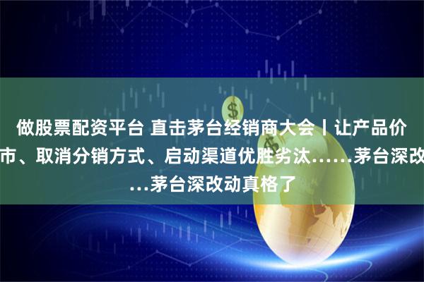 做股票配资平台 直击茅台经销商大会丨让产品价格随行就市、取消分销方式、启动渠道优胜劣汰……茅台深改动真格了