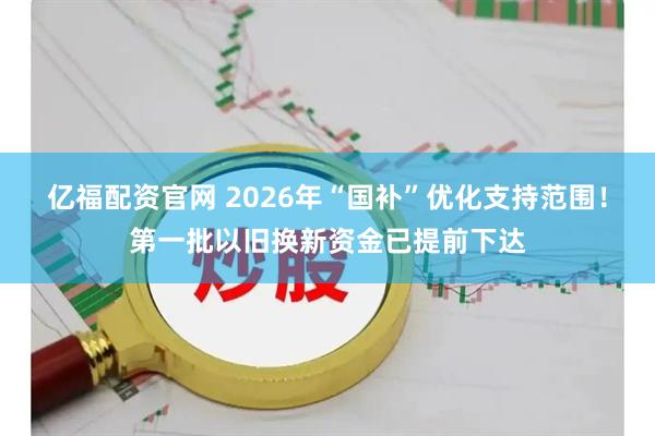 亿福配资官网 2026年“国补”优化支持范围！第一批以旧换新资金已提前下达