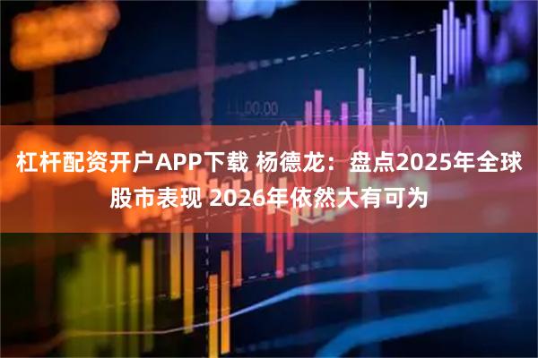 杠杆配资开户APP下载 杨德龙：盘点2025年全球股市表现 2026年依然大有可为