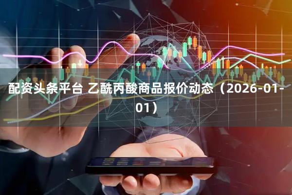配资头条平台 乙酰丙酸商品报价动态（2026-01-01）