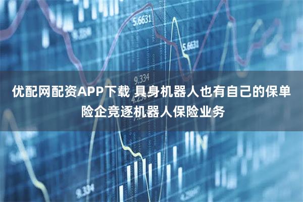 优配网配资APP下载 具身机器人也有自己的保单 险企竞逐机器人保险业务