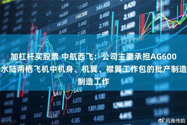 加杠杆买股票 中航西飞：公司主要承担AG600大型水陆两栖飞机中机身、机翼、襟翼工作包的批产制造工作