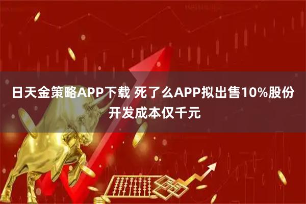 日天金策略APP下载 死了么APP拟出售10%股份 开发成本仅千元