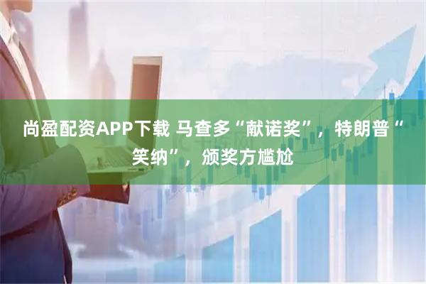 尚盈配资APP下载 马查多“献诺奖”，特朗普“笑纳”，颁奖方尴尬